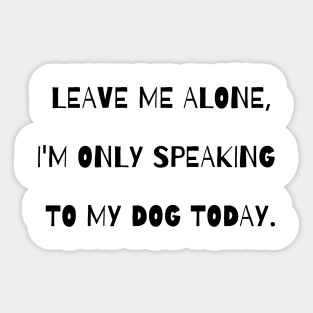 Leave me alone, I'm only speaking to my dog today. Sticker